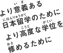 より意義ある日本留学のためにより高度な学位を修めるために